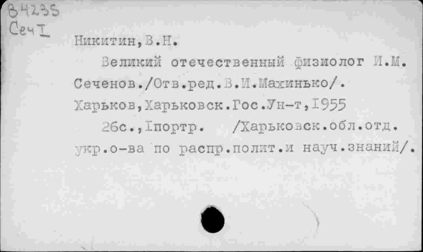 ﻿ъчгьъ Сект.
Никитин,В.Н.
Великий отечественный физиолог И.М.
С ече но в./Отв.р ед.В.И.Махинько/.
Харьков,Харьковск.Гос.Ун-т,1955
2бс.,1портр.	/Харьковск.обл.отд.
пер.о-ва по распр.полит.и науч.знаний/.